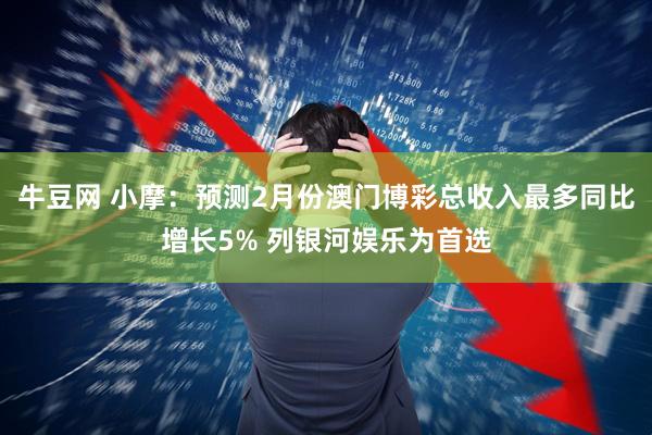 牛豆网 小摩：预测2月份澳门博彩总收入最多同比增长5% 列银河娱乐为首选