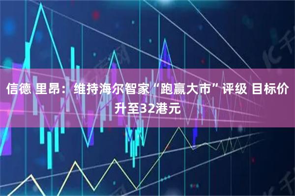 信德 里昂：维持海尔智家“跑赢大市”评级 目标价升至32港元
