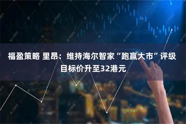 福盈策略 里昂：维持海尔智家“跑赢大市”评级 目标价升至32港元
