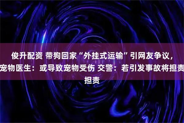 俊升配资 带狗回家“外挂式运输”引网友争议，宠物医生：或导致宠物受伤 交警：若引发事故将担责