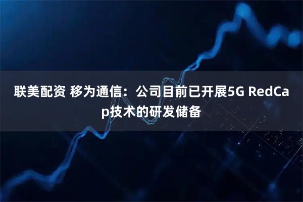 联美配资 移为通信：公司目前已开展5G RedCap技术的研发储备