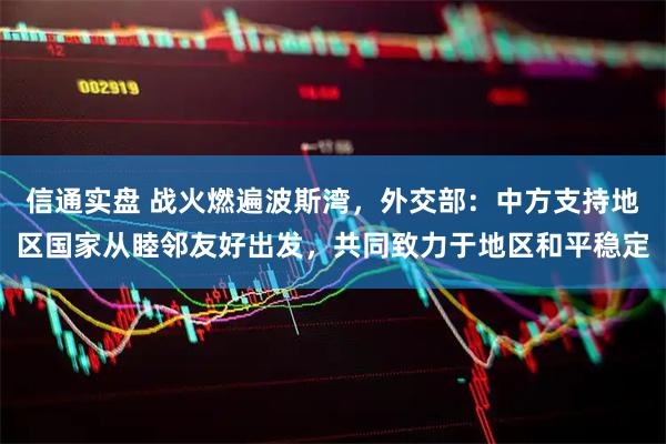 信通实盘 战火燃遍波斯湾，外交部：中方支持地区国家从睦邻友好出发，共同致力于地区和平稳定