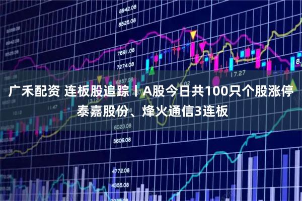 广禾配资 连板股追踪丨A股今日共100只个股涨停 泰嘉股份、烽火通信3连板