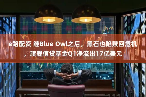 e路配资 继Blue Owl之后，黑石也陷赎回危机，旗舰信贷基金Q1净流出17亿美元