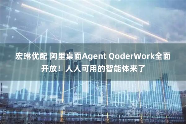 宏琳优配 阿里桌面Agent QoderWork全面开放！人人可用的智能体来了