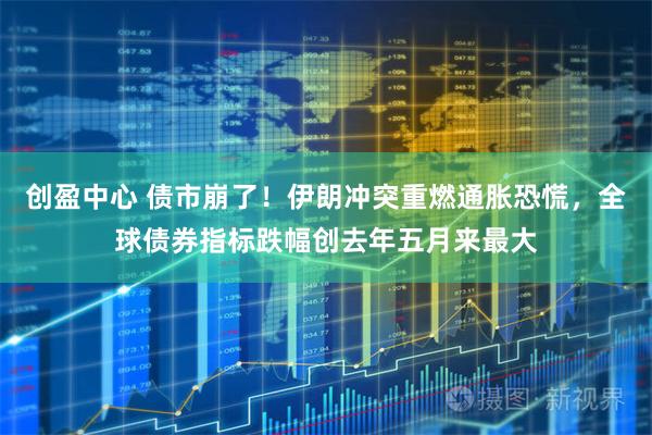 创盈中心 债市崩了！伊朗冲突重燃通胀恐慌，全球债券指标跌幅创去年五月来最大