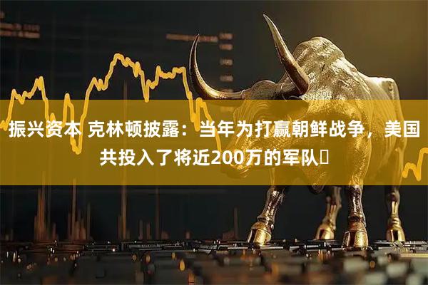 振兴资本 克林顿披露：当年为打赢朝鲜战争，美国共投入了将近200万的军队​