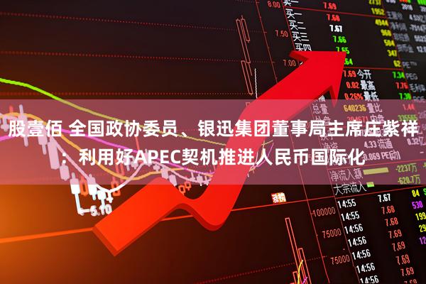 股壹佰 全国政协委员、银迅集团董事局主席庄紫祥：利用好APEC契机推进人民币国际化