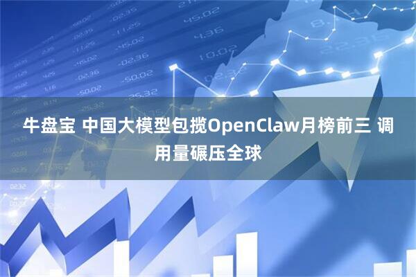 牛盘宝 中国大模型包揽OpenClaw月榜前三 调用量碾压全球