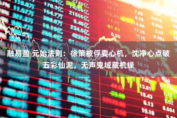 融易盈 元始法则：徐策被俘耍心机，沈净心点破五彩仙泥，无声鬼域藏机缘