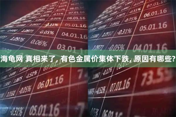 海龟网 真相来了, 有色金属价集体下跌, 原因有哪些?