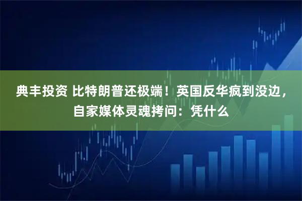典丰投资 比特朗普还极端！英国反华疯到没边，自家媒体灵魂拷问：凭什么
