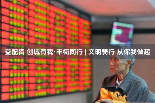 益配资 创城有我·丰街同行 | 文明骑行 从你我做起