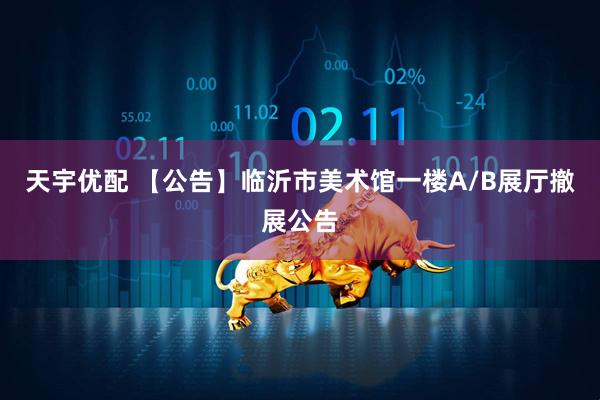 天宇优配 【公告】临沂市美术馆一楼A/B展厅撤展公告