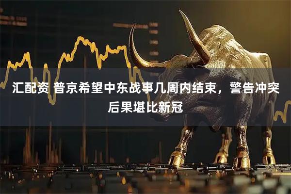 汇配资 普京希望中东战事几周内结束，警告冲突后果堪比新冠