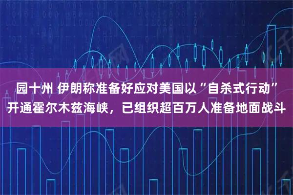 园十州 伊朗称准备好应对美国以“自杀式行动”开通霍尔木兹海峡，已组织超百万人准备地面战斗