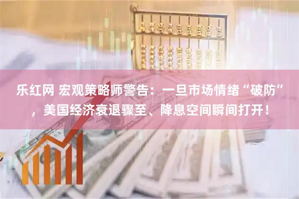 乐红网 宏观策略师警告：一旦市场情绪“破防”，美国经济衰退骤至、降息空间瞬间打开！