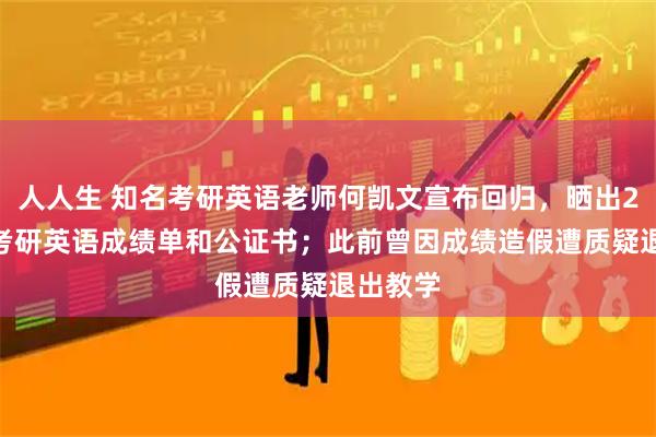 人人生 知名考研英语老师何凯文宣布回归，晒出2026年考研英语成绩单和公证书；此前曾因成绩造假遭质疑退出教学