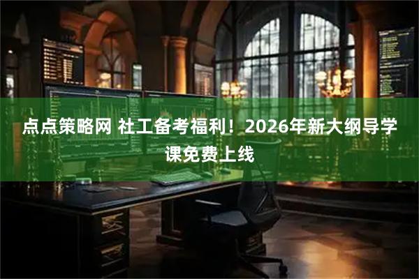 点点策略网 社工备考福利！2026年新大纲导学课免费上线