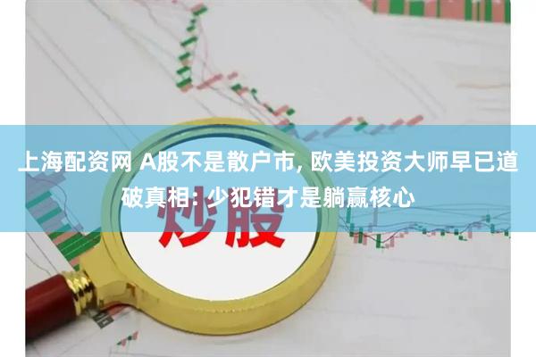 上海配资网 A股不是散户市, 欧美投资大师早已道破真相: 少犯错才是躺赢核心