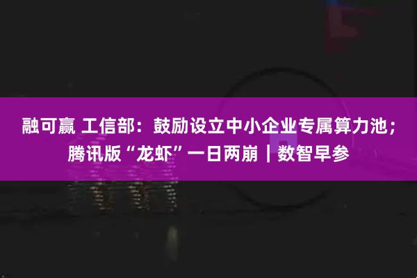 融可赢 工信部：鼓励设立中小企业专属算力池；腾讯版“龙虾”一日两崩｜数智早参
