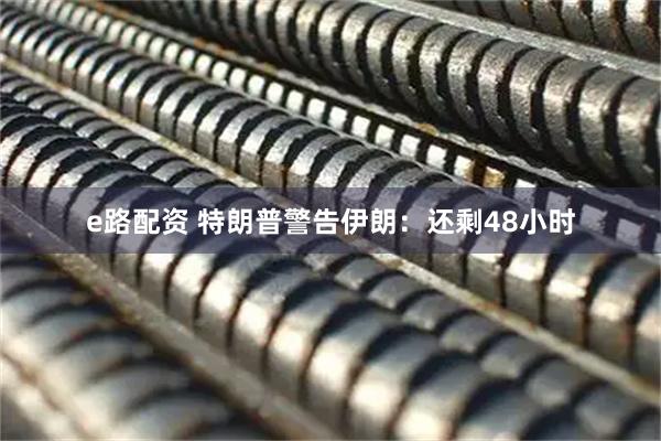 e路配资 特朗普警告伊朗：还剩48小时