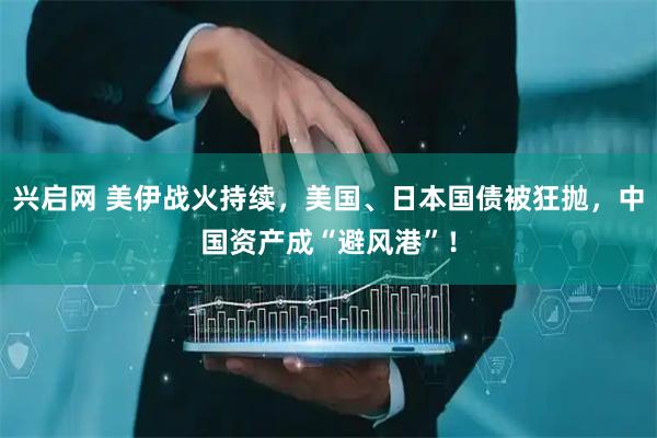 兴启网 美伊战火持续，美国、日本国债被狂抛，中国资产成“避风港”！