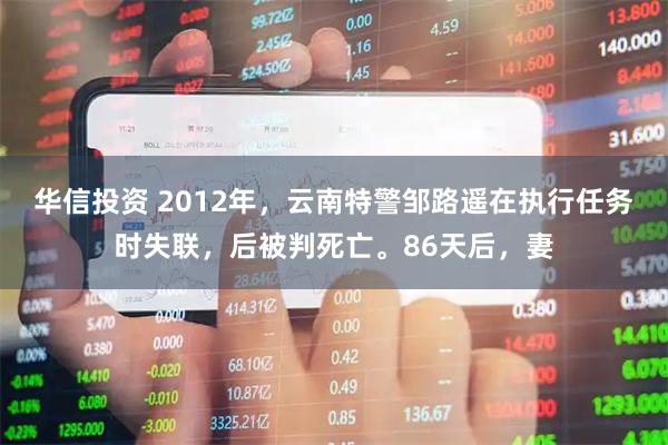 华信投资 2012年，云南特警邹路遥在执行任务时失联，后被判死亡。86天后，妻