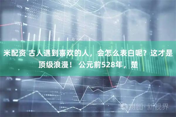 米配资 古人遇到喜欢的人，会怎么表白呢？这才是顶级浪漫！ 公元前528年，楚