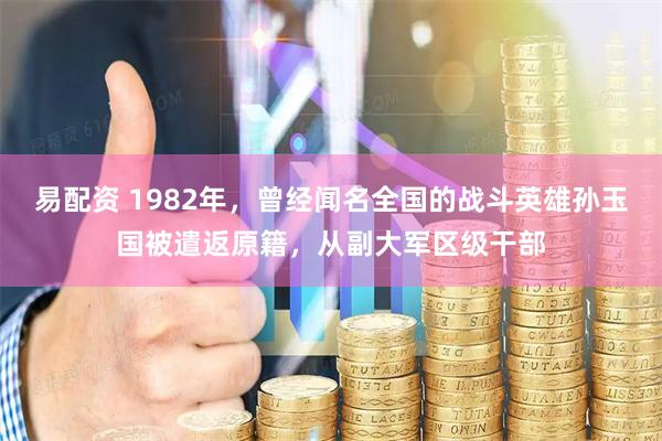 易配资 1982年，曾经闻名全国的战斗英雄孙玉国被遣返原籍，从副大军区级干部