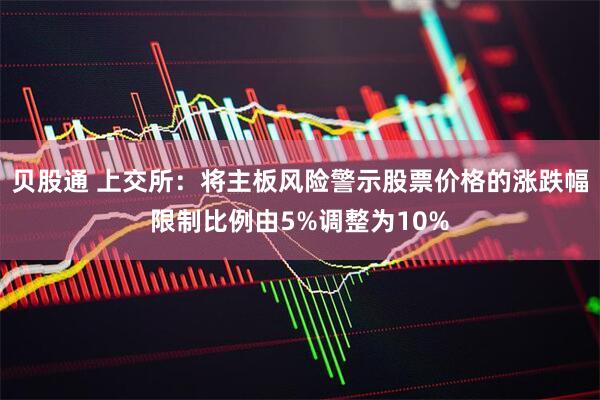 贝股通 上交所：将主板风险警示股票价格的涨跌幅限制比例由5%调整为10%