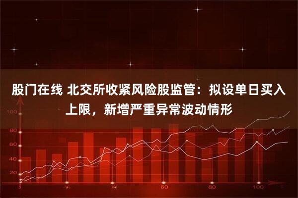 股门在线 北交所收紧风险股监管：拟设单日买入上限，新增严重异常波动情形