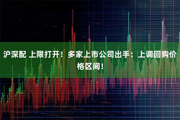 沪深配 上限打开！多家上市公司出手：上调回购价格区间！