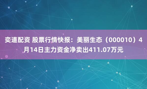 奕道配资 股票行情快报：美丽生态（000010）4月14日主力资金净卖出411.07万元