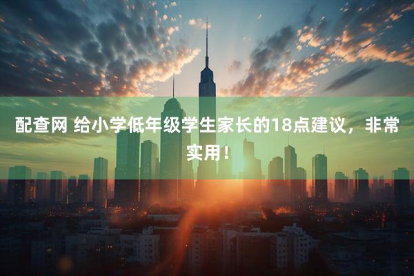 配查网 给小学低年级学生家长的18点建议，非常实用！