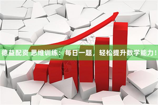 德益配资 思维训练：每日一题，轻松提升数学能力！