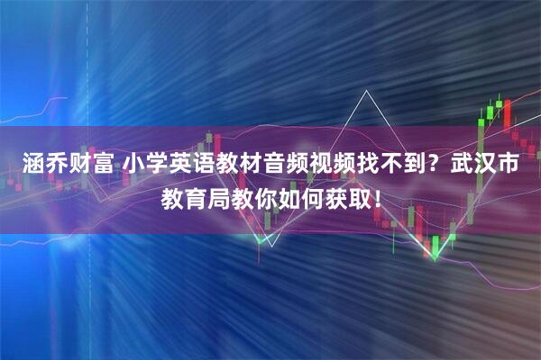 涵乔财富 小学英语教材音频视频找不到?武汉市教育局教你如何获取!