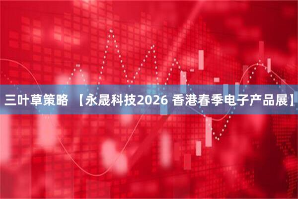 三叶草策略 【永晟科技2026 香港春季电子产品展】