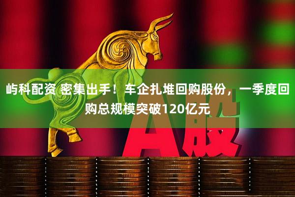 屿科配资 密集出手！车企扎堆回购股份，一季度回购总规模突破120亿元