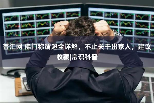 普汇网 佛门称谓超全详解，不止关于出家人，建议收藏|常识科普