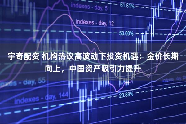 宇奇配资 机构热议高波动下投资机遇：金价长期向上，中国资产吸引力提升