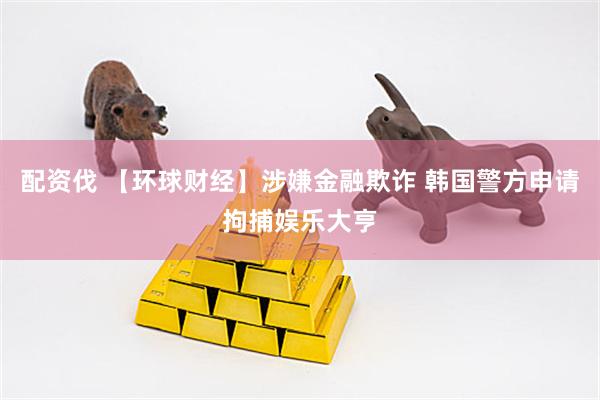 配资伐 【环球财经】涉嫌金融欺诈 韩国警方申请拘捕娱乐大亨