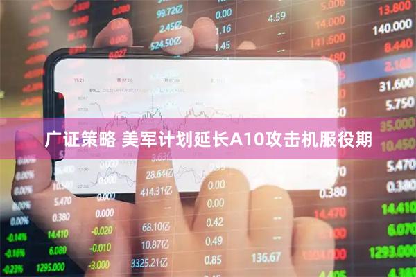 广证策略 美军计划延长A10攻击机服役期