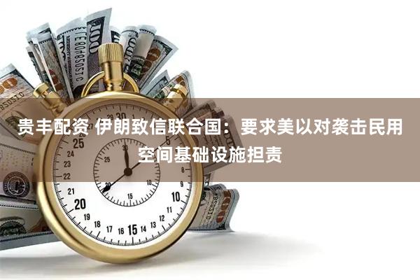 贵丰配资 伊朗致信联合国：要求美以对袭击民用空间基础设施担责