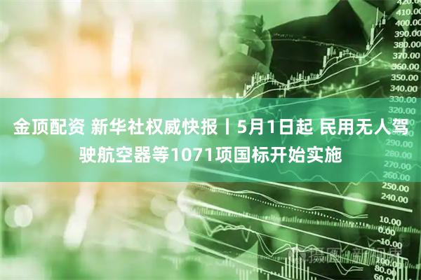金顶配资 新华社权威快报丨5月1日起 民用无人驾驶航空器等1071项国标开始实施