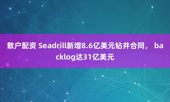 散户配资 Seadrill新增8.6亿美元钻井合同， backlog达31亿美元