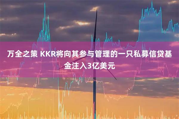 万全之策 KKR将向其参与管理的一只私募信贷基金注入3亿美元