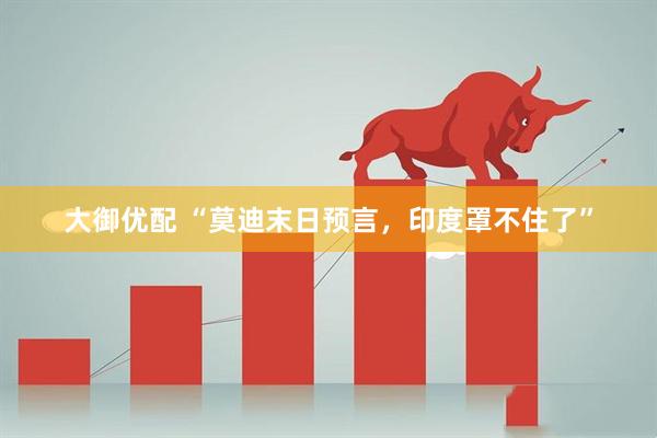 大御优配 “莫迪末日预言，印度罩不住了”