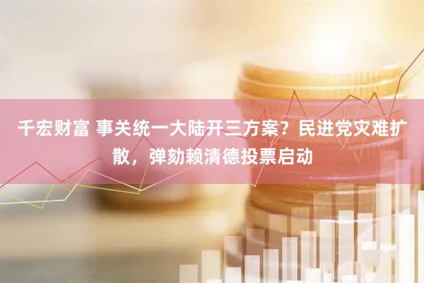千宏财富 事关统一大陆开三方案？民进党灾难扩散，弹劾赖清德投票启动
