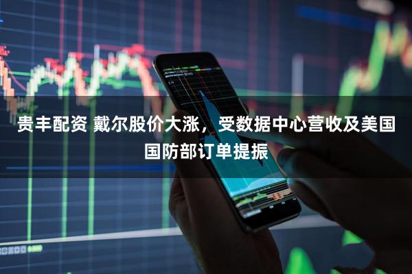 贵丰配资 戴尔股价大涨，受数据中心营收及美国国防部订单提振